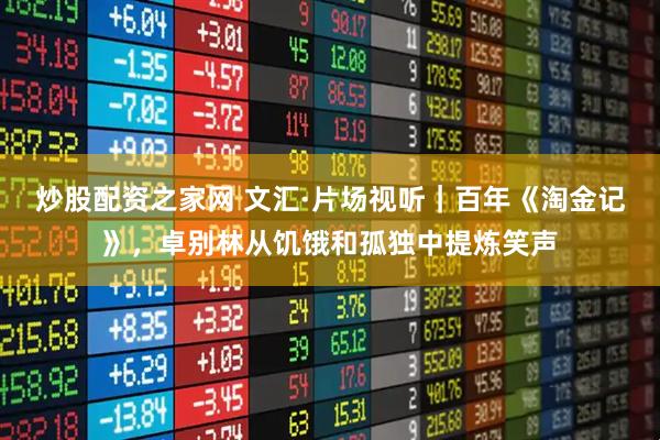 炒股配资之家网 文汇·片场视听｜百年《淘金记》，卓别林从饥饿和孤独中提炼笑声