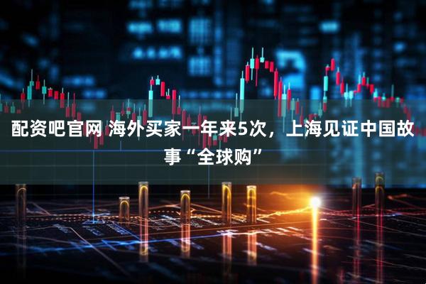 配资吧官网 海外买家一年来5次，上海见证中国故事“全球购”