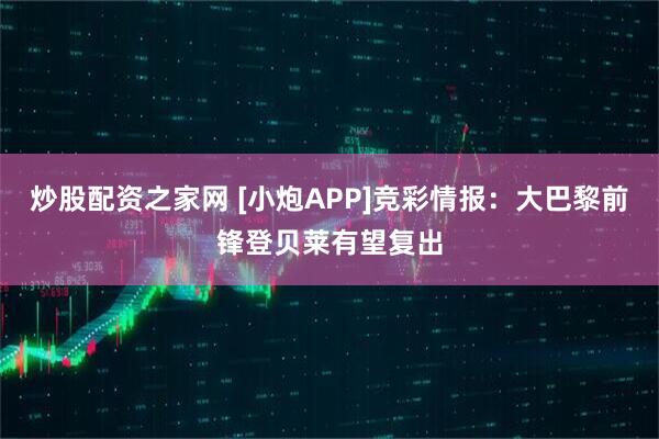 炒股配资之家网 [小炮APP]竞彩情报：大巴黎前锋登贝莱有望复出