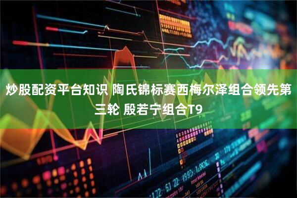 炒股配资平台知识 陶氏锦标赛西梅尔泽组合领先第三轮 殷若宁组合T9