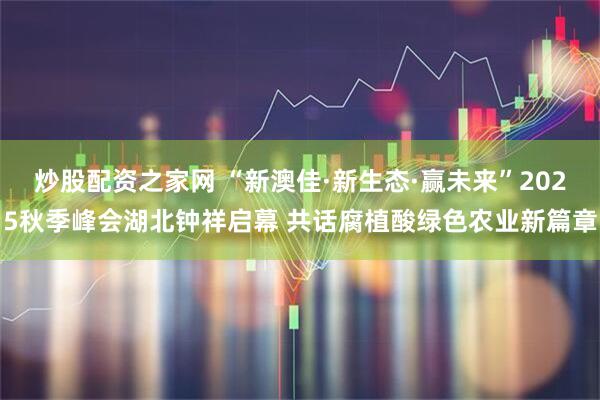 炒股配资之家网 “新澳佳·新生态·赢未来”2025秋季峰会湖北钟祥启幕 共话腐植酸绿色农业新篇章
