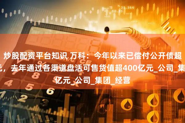 炒股配资平台知识 万科：今年以来已偿付公开债超160亿元，去年通过各渠道盘活可售货值超400亿元_公司_集团_经营
