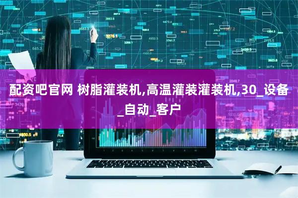 配资吧官网 树脂灌装机,高温灌装灌装机,30_设备_自动_客户