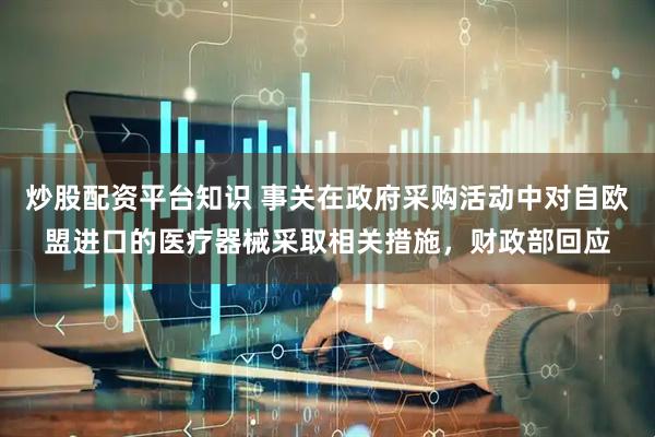 炒股配资平台知识 事关在政府采购活动中对自欧盟进口的医疗器械采取相关措施，财政部回应
