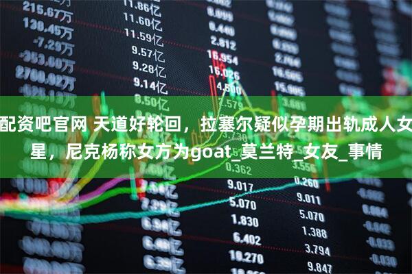 配资吧官网 天道好轮回，拉塞尔疑似孕期出轨成人女星，尼克杨称女方为goat_莫兰特_女友_事情