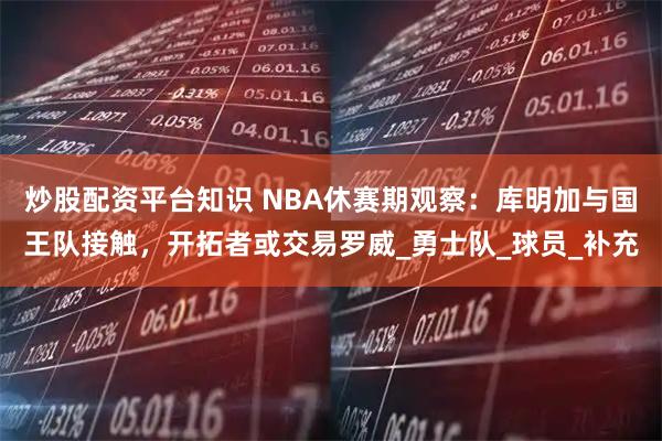 炒股配资平台知识 NBA休赛期观察：库明加与国王队接触，开拓者或交易罗威_勇士队_球员_补充