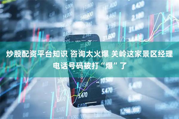 炒股配资平台知识 咨询太火爆 关岭这家景区经理电话号码被打“爆”了