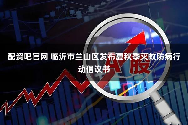 配资吧官网 临沂市兰山区发布夏秋季灭蚊防病行动倡议书