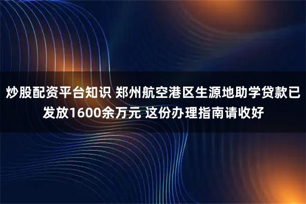 炒股配资平台知识 郑州航空港区生源地助学贷款已发放1600余万元 这份办理指南请收好