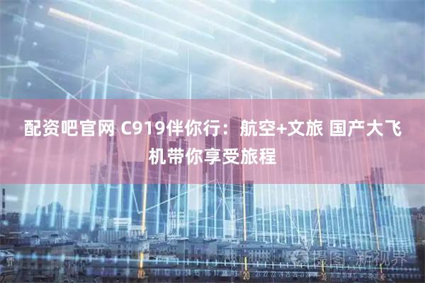 配资吧官网 C919伴你行：航空+文旅 国产大飞机带你享受旅程