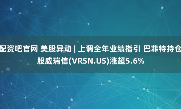配资吧官网 美股异动 | 上调全年业绩指引 巴菲特持仓股威瑞信(VRSN.US)涨超5.6%