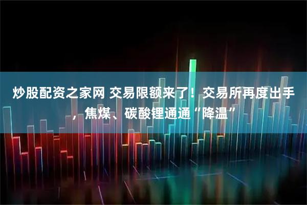 炒股配资之家网 交易限额来了！交易所再度出手，焦煤、碳酸锂通通“降温”