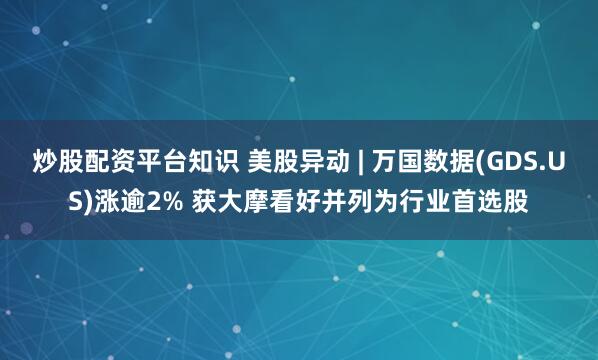 炒股配资平台知识 美股异动 | 万国数据(GDS.US)涨逾2% 获大摩看好并列为行业首选股