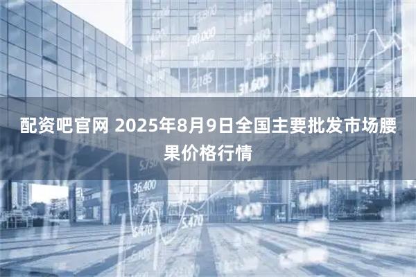 配资吧官网 2025年8月9日全国主要批发市场腰果价格行情
