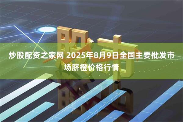 炒股配资之家网 2025年8月9日全国主要批发市场脐橙价格行情