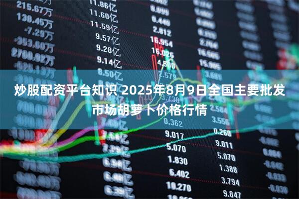 炒股配资平台知识 2025年8月9日全国主要批发市场胡萝卜价格行情