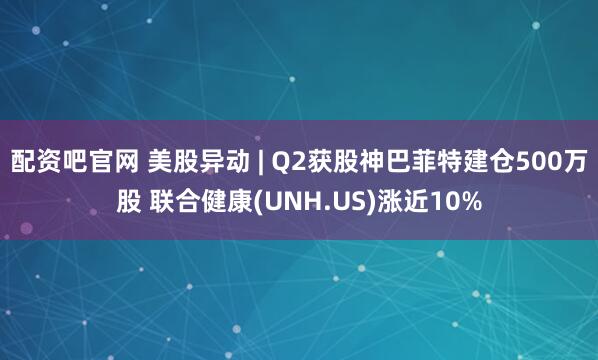 配资吧官网 美股异动 | Q2获股神巴菲特建仓500万股 联合健康(UNH.US)涨近10%