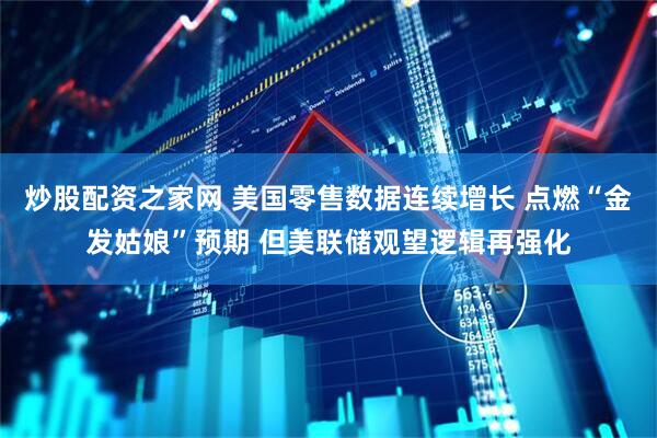炒股配资之家网 美国零售数据连续增长 点燃“金发姑娘”预期 但美联储观望逻辑再强化