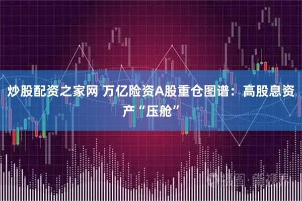 炒股配资之家网 万亿险资A股重仓图谱：高股息资产“压舱”