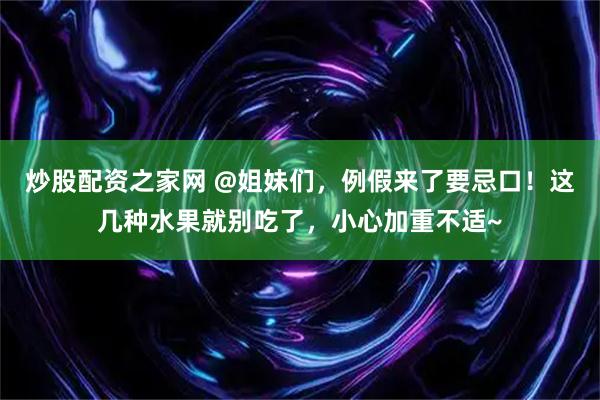 炒股配资之家网 @姐妹们，例假来了要忌口！这几种水果就别吃了，小心加重不适~