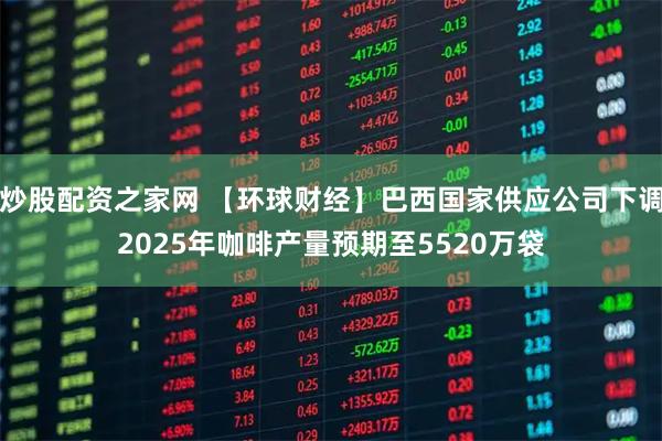 炒股配资之家网 【环球财经】巴西国家供应公司下调2025年咖啡产量预期至5520万袋