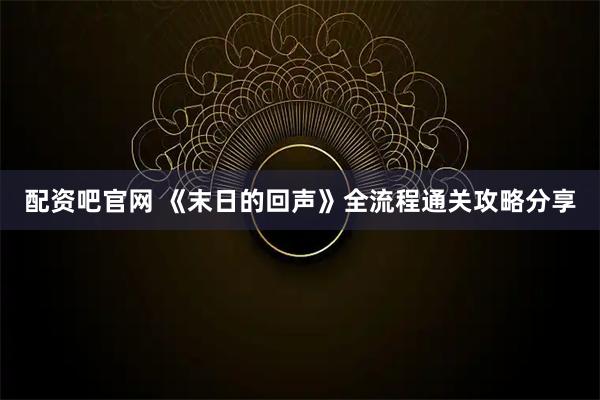 配资吧官网 《末日的回声》全流程通关攻略分享