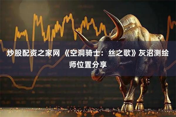 炒股配资之家网 《空洞骑士：丝之歌》灰沼测绘师位置分享