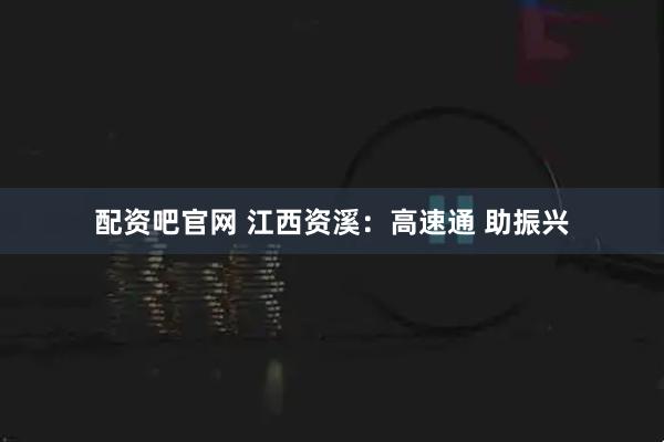 配资吧官网 江西资溪:高速通 助振兴