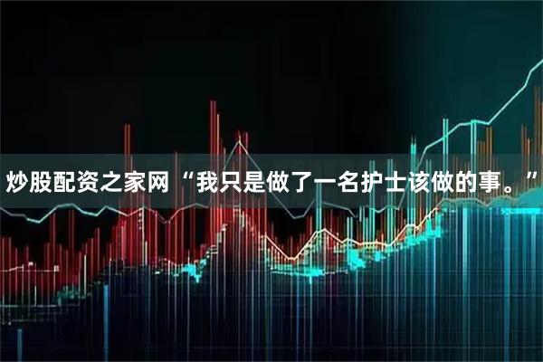 炒股配资之家网 “我只是做了一名护士该做的事。”
