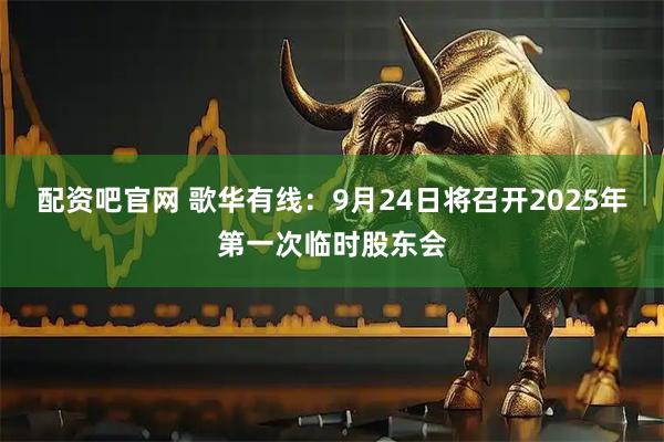 配资吧官网 歌华有线：9月24日将召开2025年第一次临时股东会