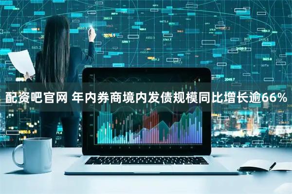 配资吧官网 年内券商境内发债规模同比增长逾66%