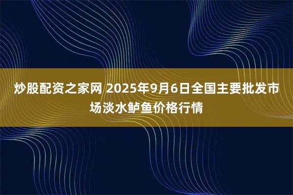炒股配资之家网 2025年9月6日全国主要批发市场淡水鲈鱼价格行情