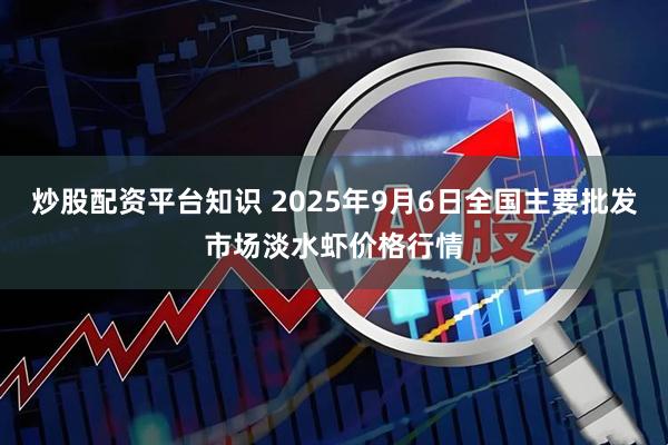炒股配资平台知识 2025年9月6日全国主要批发市场淡水虾价格行情