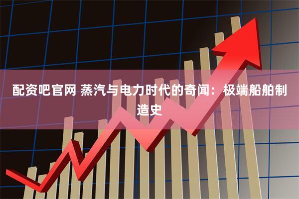 配资吧官网 蒸汽与电力时代的奇闻：极端船舶制造史