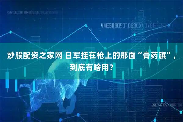 炒股配资之家网 日军挂在枪上的那面“膏药旗”，到底有啥用？