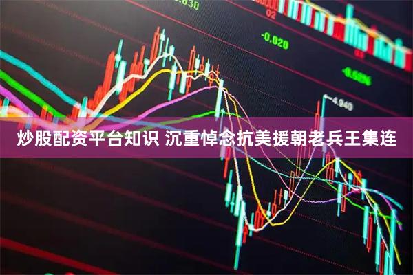 炒股配资平台知识 沉重悼念抗美援朝老兵王集连