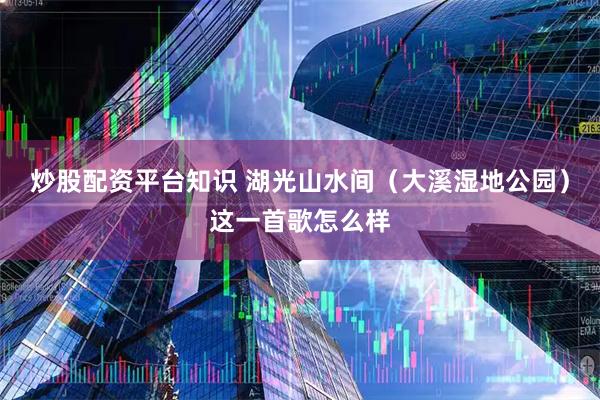炒股配资平台知识 湖光山水间（大溪湿地公园）这一首歌怎么样
