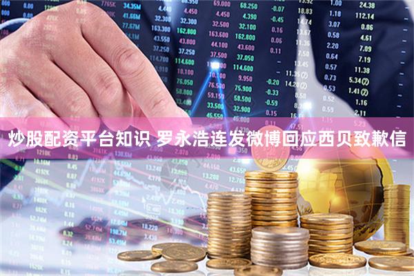 炒股配资平台知识 罗永浩连发微博回应西贝致歉信
