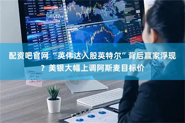 配资吧官网 “英伟达入股英特尔”背后赢家浮现？美银大幅上调阿斯麦目标价
