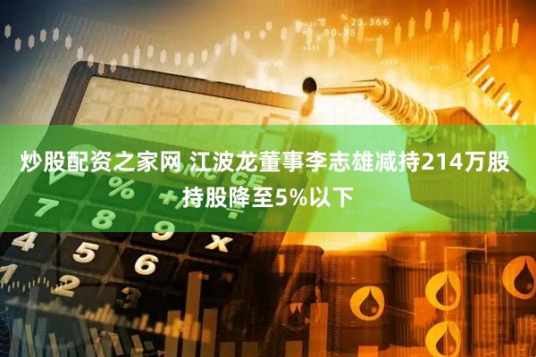 炒股配资之家网 江波龙董事李志雄减持214万股 持股降至5%以下