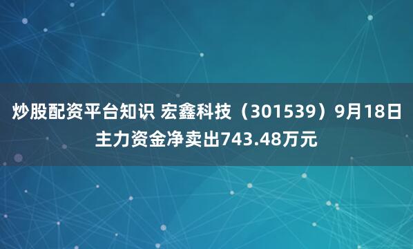 炒股配资平台知识 宏鑫科技（301539）9月18日主力资金净卖出743.48万元