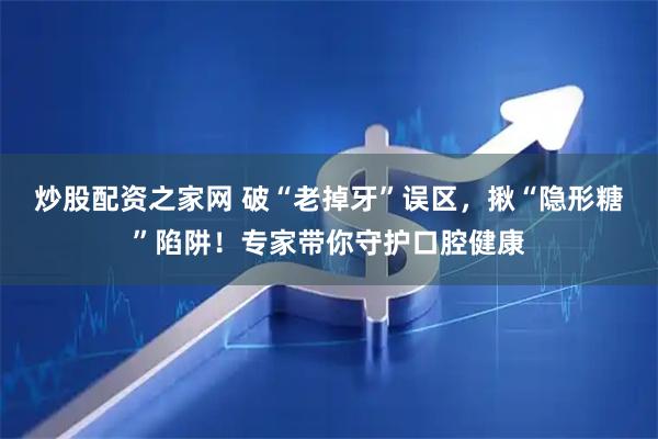 炒股配资之家网 破“老掉牙”误区，揪“隐形糖”陷阱！专家带你守护口腔健康