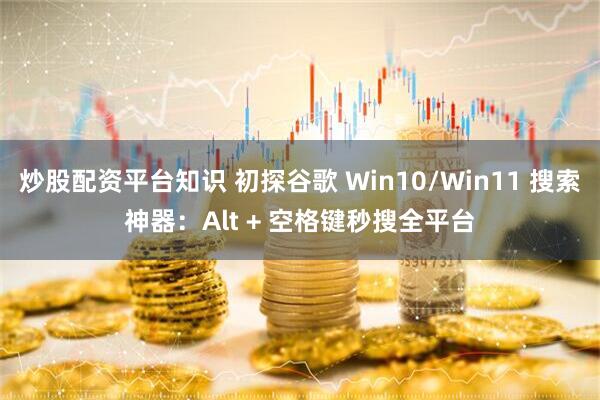 炒股配资平台知识 初探谷歌 Win10/Win11 搜索神器：Alt + 空格键秒搜全平台