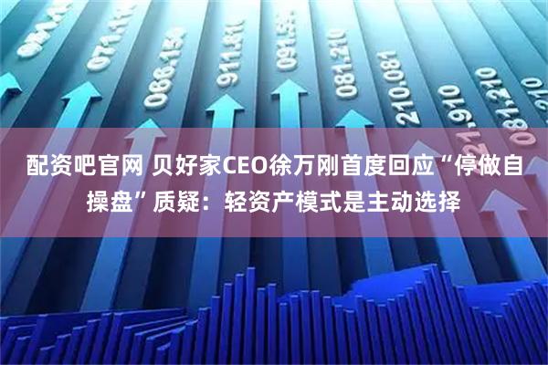 配资吧官网 贝好家CEO徐万刚首度回应“停做自操盘”质疑：轻资产模式是主动选择
