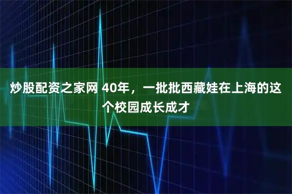炒股配资之家网 40年,一批批西藏娃在上海的这个校园成长成才