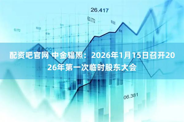 配资吧官网 中金辐照：2026年1月15日召开2026年第一次临时股东大会