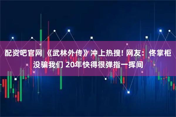 配资吧官网 《武林外传》冲上热搜! 网友:佟掌柜没骗我们 20年快得很弹指一挥间