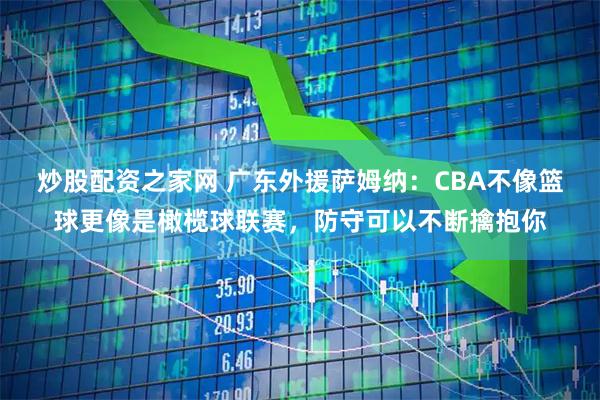 炒股配资之家网 广东外援萨姆纳：CBA不像篮球更像是橄榄球联赛，防守可以不断擒抱你