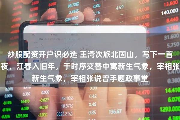 炒股配资开户识必选 王湾次旅北固山，写下一首五律，海日生残夜，江春入旧年，于时序交替中寓新生气象，宰相张说曾手题政事堂