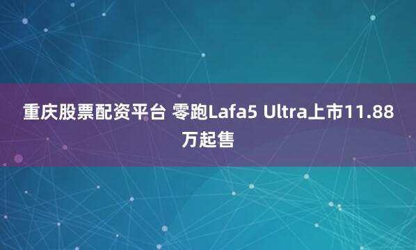 重庆股票配资平台 零跑Lafa5 Ultra上市11.88万起售
